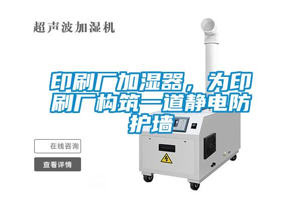 印刷廠加濕器，為印刷廠構筑一道靜電防護墻